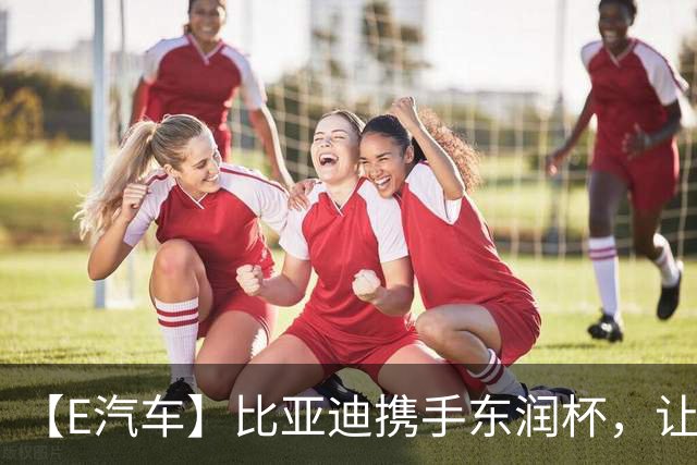 【E汽车】比亚迪携手东润杯，让校园足球少年工体圆梦
