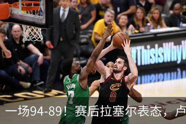 一场94-89！赛后拉塞尔表态，卢伟摊牌有些人防不了就别怪我不给时间