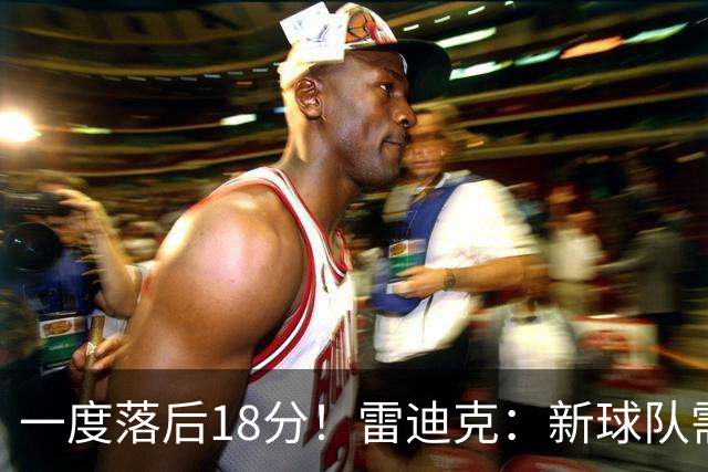 一度落后18分！雷迪克：新球队需要配合方面的经验 逆转展现韧性