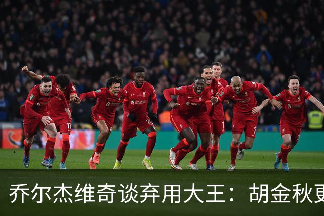 乔尔杰维奇谈弃用大王：胡金秋更适合这场比赛