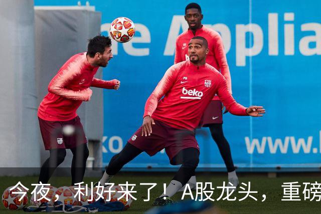 今夜，利好来了！A股龙头，重磅出手！