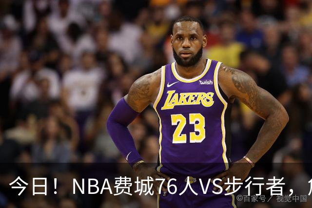 今日！NBA费城76人VS步行者，詹姆斯+恩比德PK哈利伯顿，CCTV5不转，2大平台直播