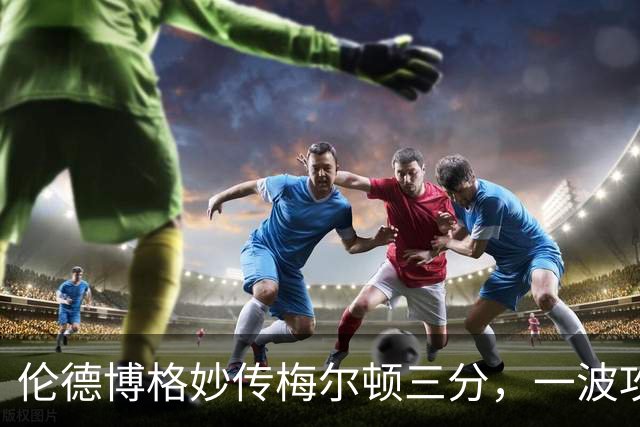 伦德博格妙传梅尔顿三分，一波攻势打停掘金