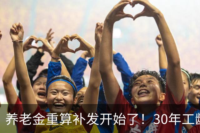 养老金重算补发开始了！30年工龄，一定能补千元吗？