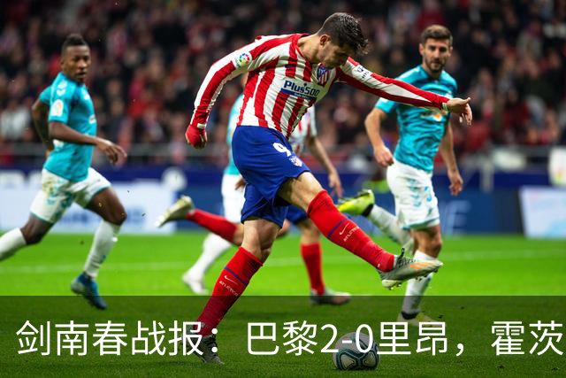 剑南春战报：巴黎2-0里昂，霍茨进球，马尤鲁破门