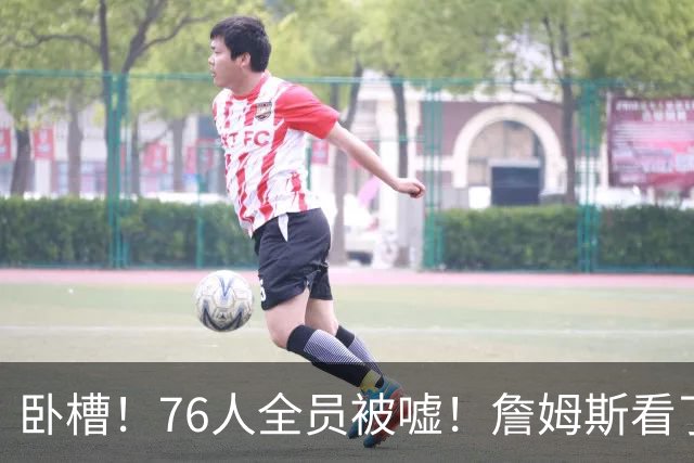 卧槽！76人全员被嘘！詹姆斯看了直摇头：该！……