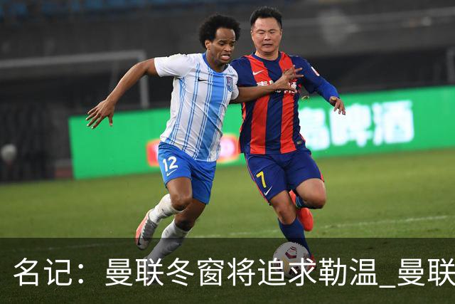 名记：曼联冬窗将追求勒温 曼联热刺正考察弗莱堡前锋马塔诺维奇