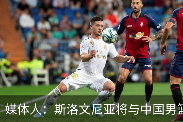 媒体人：斯洛文尼亚将与中国男篮进行热身赛