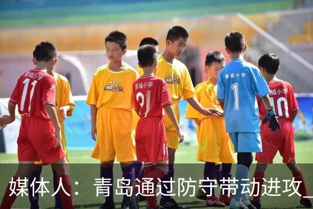 媒体人：青岛通过防守带动进攻 球员也重新找回了自己的状态