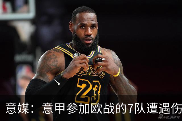 意媒：意甲参加欧战的7队遭遇伤病潮，其中尤文最惨