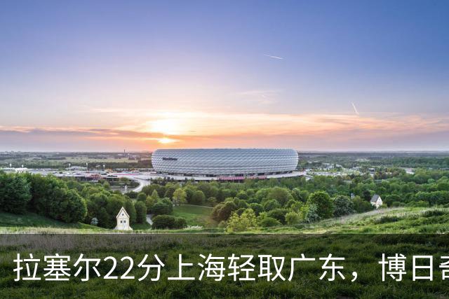 拉塞尔22分上海轻取广东，博日奇22分广东已经无关强队
