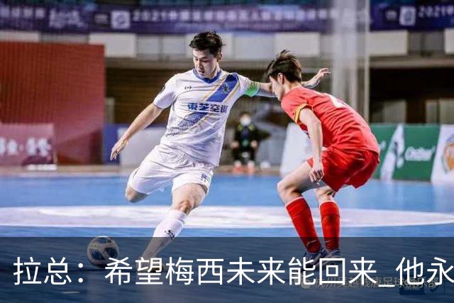 拉总：希望梅西未来能回来 他永远和巴萨联系在一起