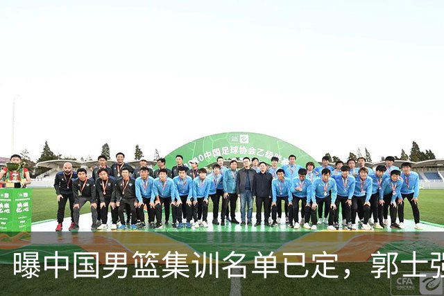 曝中国男篮集训名单已定，郭士强为世界杯搏一把，盲猜 12 人都有谁