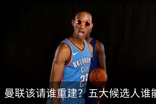 曼联该请谁重建？五大候选人谁能药到病除？