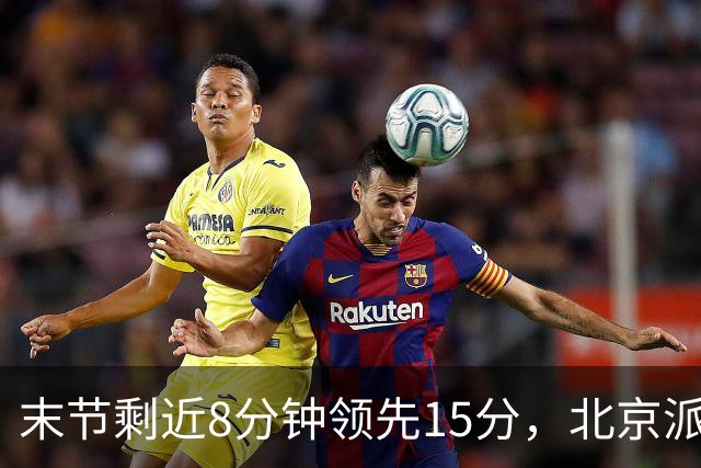 末节剩近8分钟领先15分，北京派上全华班