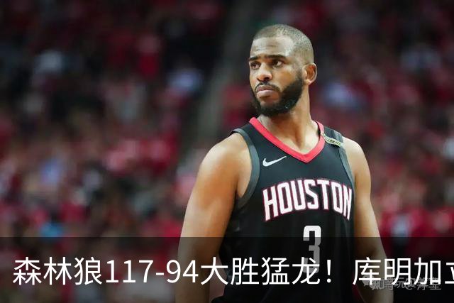 森林狼117-94大胜猛龙！库明加立大功，此战看到4个事实：8换2交易很值得
