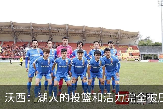 沃西：湖人的投篮和活力完全被压制了 决胜时刻被迫勉强出手三分
