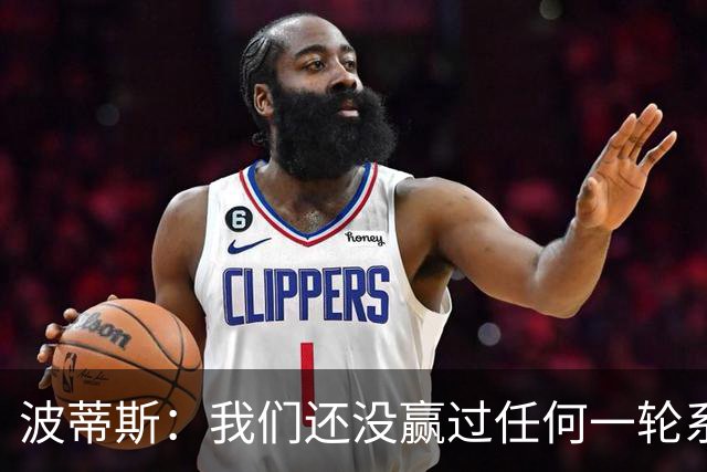 波蒂斯：我们还没赢过任何一轮系列赛，先享受比赛
