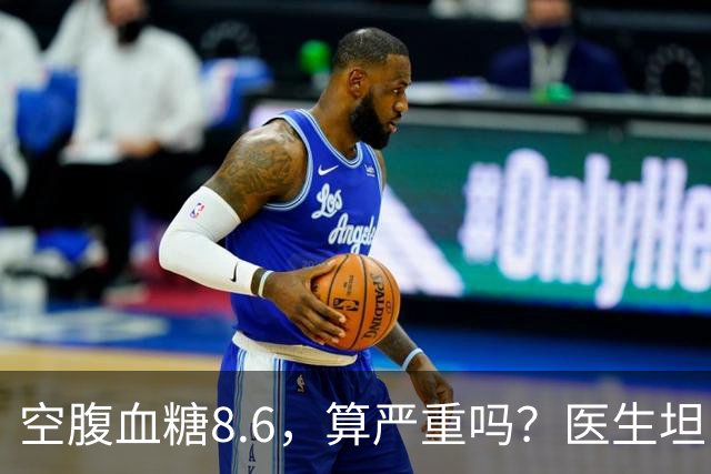 空腹血糖8.6，算严重吗？医生坦白：若是这5种情况，一般不用担心