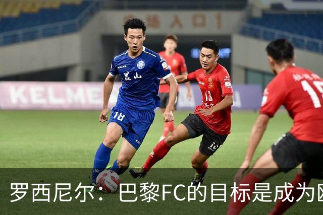 罗西尼尔：巴黎FC的目标是成为欧洲最大俱乐部之一