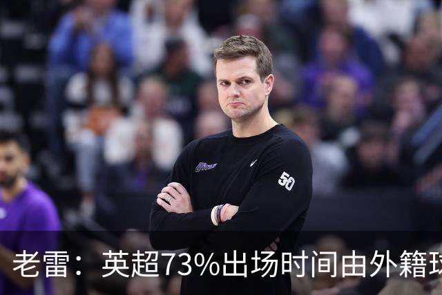 老雷：英超73%出场时间由外籍球员占据，球队青训流水线早已停摆