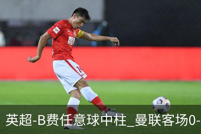 英超-B费任意球中柱 曼联客场0-0阿斯顿维拉