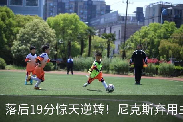 落后19分惊天逆转！尼克斯弃用主力绝境翻盘