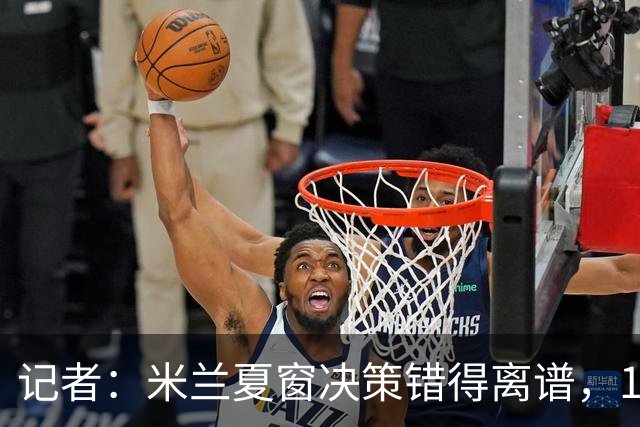 记者：米兰夏窗决策错得离谱，1月补救恐怕为时已晚