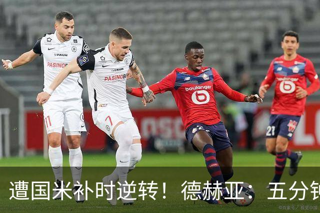 遭国米补时逆转！德赫亚：五分钟内丢掉三分太遗憾，这很难接受