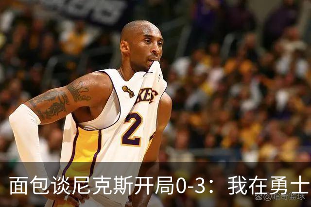 面包谈尼克斯开局0-3：我在勇士学到 有时被打中头部可能并非坏事