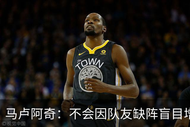 马卢阿奇：不会因队友缺阵盲目增加出手或胡乱投篮