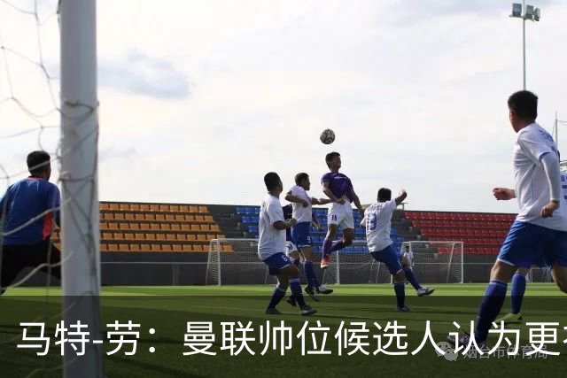 马特-劳：曼联帅位候选人认为更衣室失控，球员发言了过多言论
