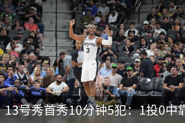 13号秀首秀10分钟5犯：1投0中靠罚球拿1分