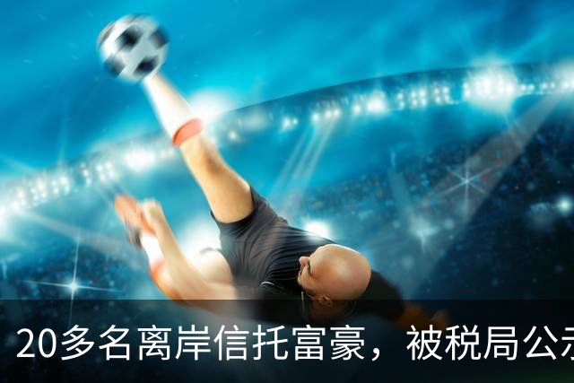 20多名离岸信托富豪，被税局公示催告