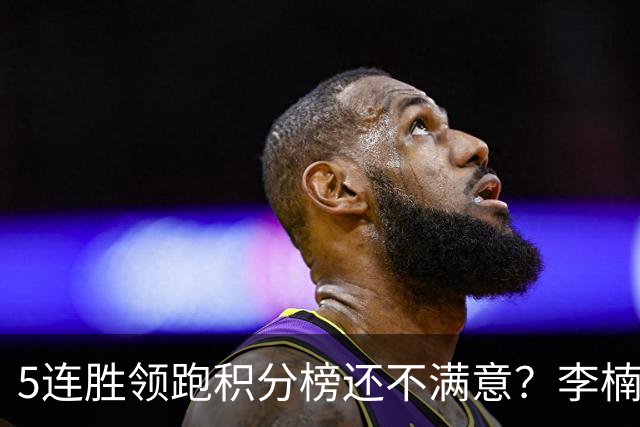 5连胜领跑积分榜还不满意？李楠揭开北京男篮核心问题，翟晓川一顿猛夸