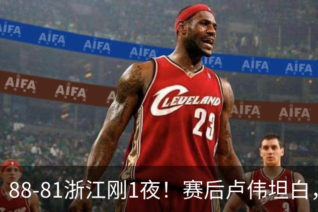 88-81浙江刚1夜！赛后卢伟坦白，李添荣犀利说出关键！