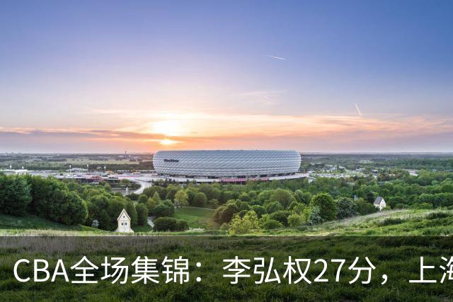 CBA全场集锦：李弘权27分，上海力克广东