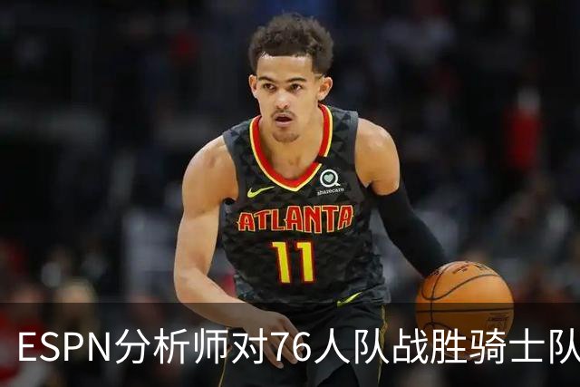 ESPN分析师对76人队战胜骑士队的历史性逆转，给予了高度评价